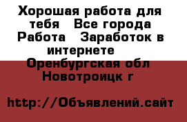 Хорошая работа для тебя - Все города Работа » Заработок в интернете   . Оренбургская обл.,Новотроицк г.